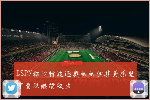 ESPN称沙特追逐奥纳纳但其更愿坚守曼联继续效力