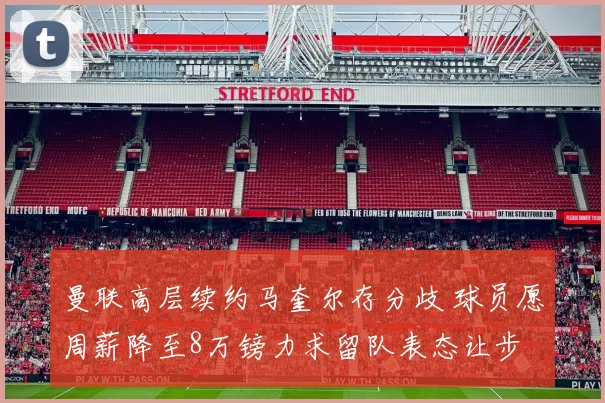 曼联高层续约马奎尔存分歧 球员愿周薪降至8万镑力求留队表态让步